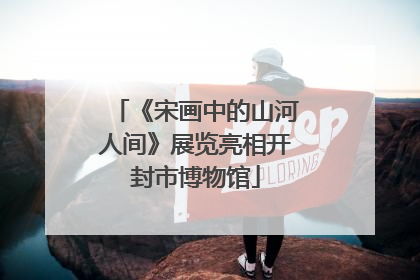 《宋画中的山河人间》展览亮相开封市博物馆