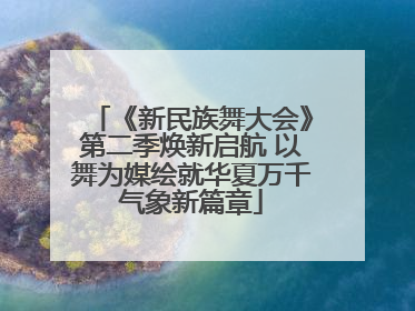 《新民族舞大会》第二季焕新启航 以舞为媒绘就华夏万千气象新篇章