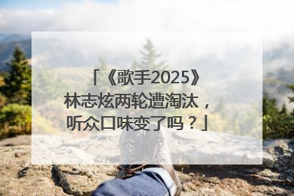 《歌手2025》林志炫两轮遭淘汰，听众口味变了吗？