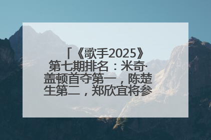 《歌手2025》第七期排名：米奇·盖顿首夺第一，陈楚生第二，郑欣宜将参加下一轮张榜赛