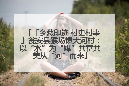 「乡愁印迹·村史村事」瓮安县猴场镇大河村：以“水”为“媒”共富共美从“河”而来