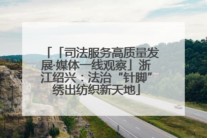 「司法服务高质量发展·媒体一线观察」浙江绍兴：法治“针脚”绣出纺织新天地