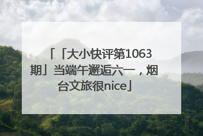 「大小快评第1063期」当端午邂逅六一，烟台文旅很nice