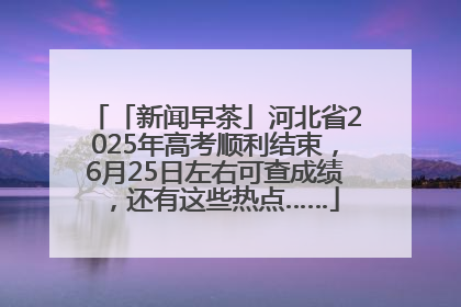 「新闻早茶」河北省2025年高考顺利结束，6月25日左右可查成绩，还有这些热点……