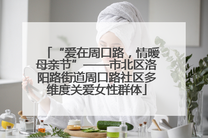 “爱在周口路，情暖母亲节”——市北区洛阳路街道周口路社区多维度关爱女性群体
