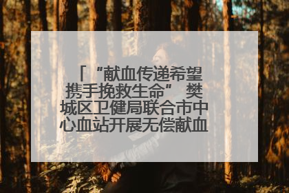 “献血传递希望 携手挽救生命” 樊城区卫健局联合市中心血站开展无偿献血科普公益活动