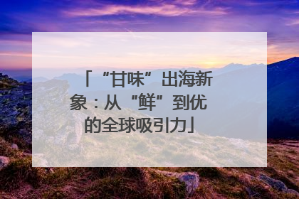 “甘味”出海新象：从“鲜”到优的全球吸引力