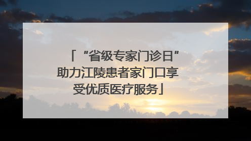 “省级专家门诊日”助力江陵患者家门口享受优质医疗服务