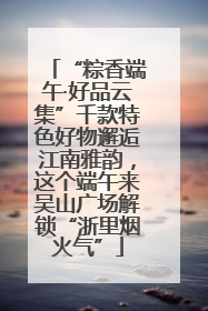 “粽香端午·好品云集”千款特色好物邂逅江南雅韵，这个端午来吴山广场解锁“浙里烟火气”