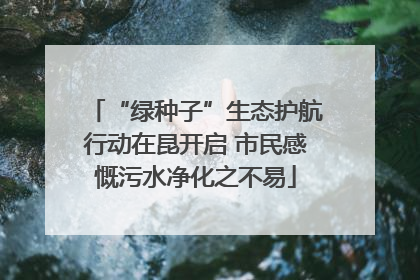 “绿种子”生态护航行动在昆开启 市民感慨污水净化之不易