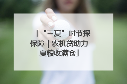 “三夏”时节探保障｜农机贷助力夏粮收满仓