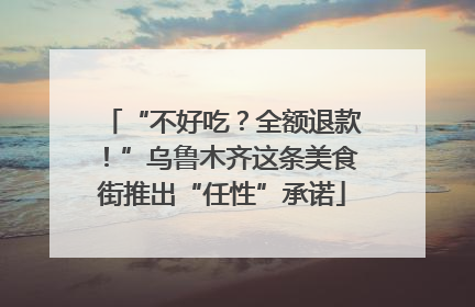 “不好吃？全额退款！”乌鲁木齐这条美食街推出“任性”承诺