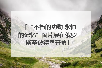 “不朽的功勋 永恒的记忆”图片展在俄罗斯圣彼得堡开幕