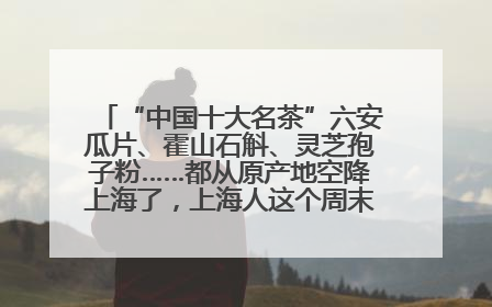 “中国十大名茶”六安瓜片、霍山石斛、灵芝孢子粉……都从原产地空降上海了，上海人这个周末得去农展中心逛逛咯～