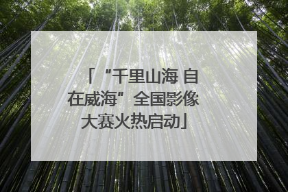 “千里山海 自在威海”全国影像大赛火热启动
