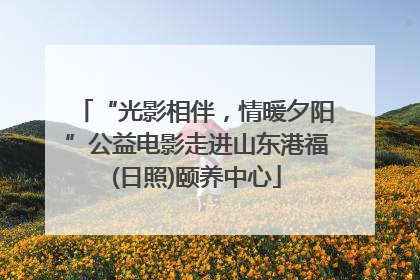 “光影相伴，情暖夕阳”公益电影走进山东港福(日照)颐养中心