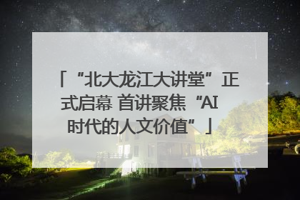 “北大龙江大讲堂”正式启幕 首讲聚焦“AI时代的人文价值”