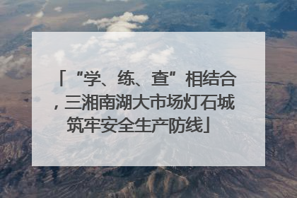“学、练、查”相结合，三湘南湖大市场灯石城筑牢安全生产防线