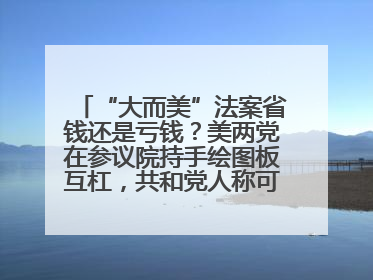 “大而美”法案省钱还是亏钱？美两党在参议院持手绘图板互杠，共和党人称可节省约5000亿美元，民主党人称将增加4.45万亿美元赤字