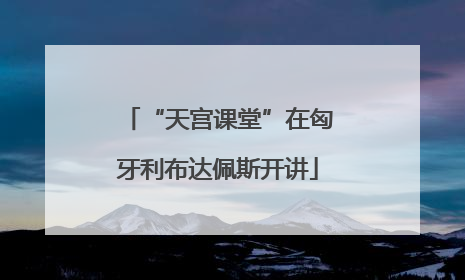 “天宫课堂”在匈牙利布达佩斯开讲