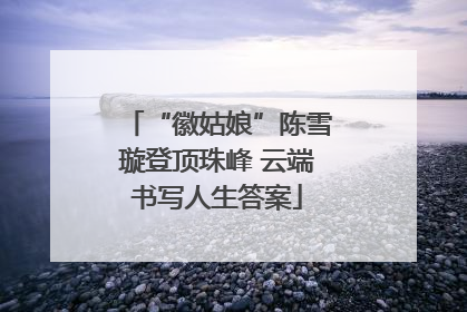 “徽姑娘”陈雪璇登顶珠峰 云端书写人生答案
