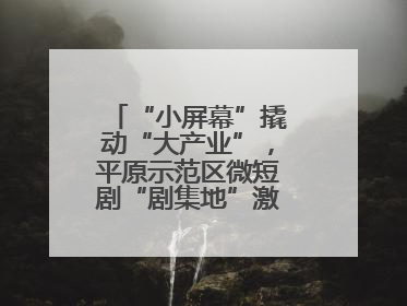 “小屏幕”撬动“大产业”，平原示范区微短剧“剧集地”激活文化新经济