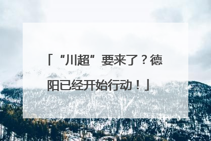 “川超”要来了？德阳已经开始行动！