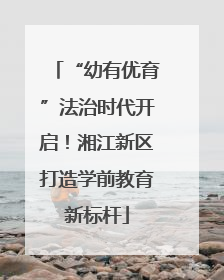 “幼有优育”法治时代开启！湘江新区打造学前教育新标杆