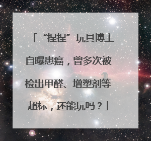 “捏捏”玩具博主自曝患癌，曾多次被检出甲醛、增塑剂等超标，还能玩吗？