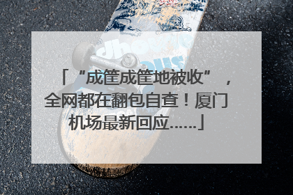 “成筐成筐地被收”，全网都在翻包自查！厦门机场最新回应……