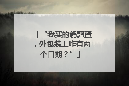 “我买的鹌鹑蛋，外包装上咋有两个日期？”