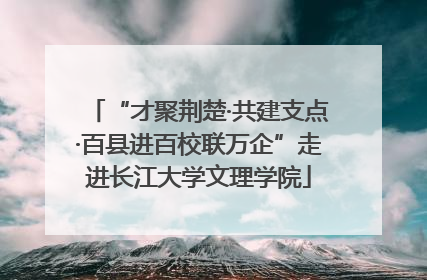 “才聚荆楚·共建支点·百县进百校联万企”走进长江大学文理学院