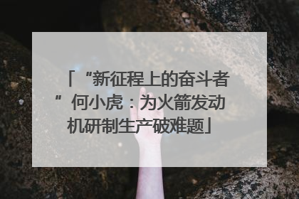 “新征程上的奋斗者”何小虎：为火箭发动机研制生产破难题