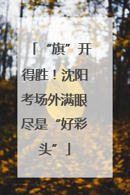 “旗”开得胜！沈阳考场外满眼尽是“好彩头”