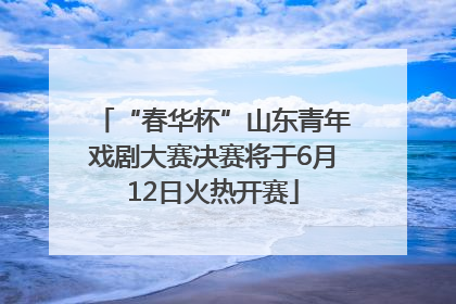 “春华杯”山东青年戏剧大赛决赛将于6月12日火热开赛