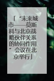 “未来城市——莫斯科与北京战略伙伴关系的协同作用”会议在北京举行
