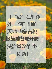 “治”在细微处 “创”出新天地 内蒙古积极鼓励各地开展法治微改革 小创新