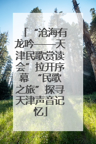 “沧海有龙吟——天津民歌赏读会”拉开序幕 “民歌之旅”探寻天津声音记忆