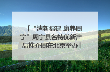 “清新福建 康养周宁”周宁县名特优新产品推介周在北京举办