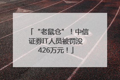 “老鼠仓”！中信证券IT人员被罚没426万元！