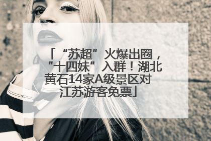 “苏超”火爆出圈，“十四妹”入群！湖北黄石14家A级景区对江苏游客免票