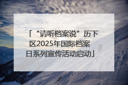 “请听档案说”历下区2025年国际档案日系列宣传活动启动