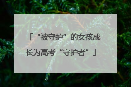 “被守护”的女孩成长为高考“守护者”