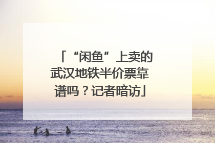 “闲鱼”上卖的武汉地铁半价票靠谱吗？记者暗访
