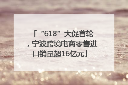 “618”大促首轮，宁波跨境电商零售进口销量超16亿元