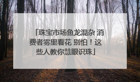 珠宝市场鱼龙混杂 消费者雾里看花 别怕！这些人教你慧眼识珠