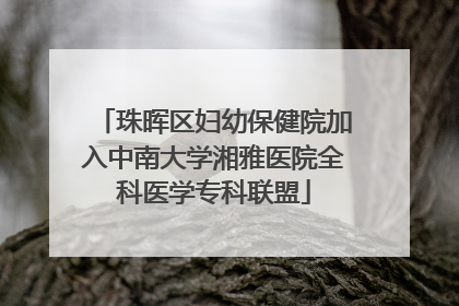 珠晖区妇幼保健院加入中南大学湘雅医院全科医学专科联盟