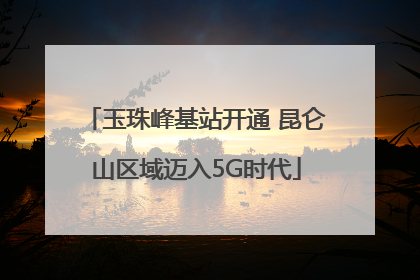 玉珠峰基站开通 昆仑山区域迈入5G时代