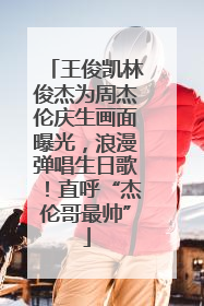 王俊凯林俊杰为周杰伦庆生画面曝光，浪漫弹唱生日歌！直呼“杰伦哥最帅”