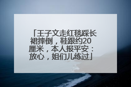 王子文走红毯踩长裙摔倒，鞋跟约20厘米，本人报平安：放心，姐们儿练过